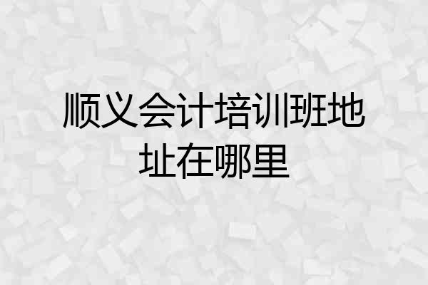 顺义会计培训班地址在哪里