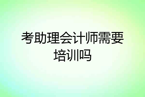 考助理会计师需要培训吗