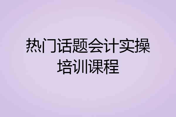 热门话题会计实操培训课程