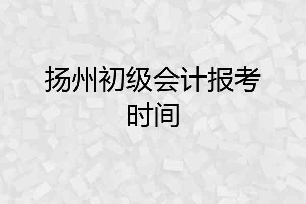 扬州初级会计报考时间