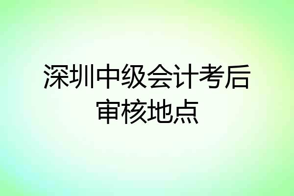 深圳中级会计考后审核地点