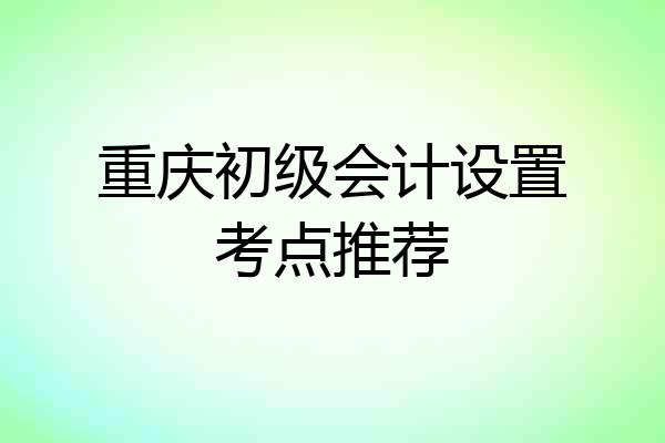 重庆初级会计设置考点推荐