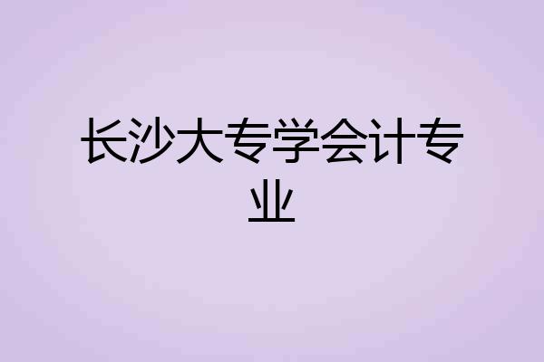 长沙大专学会计专业