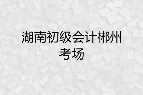 湖南初级会计郴州考场