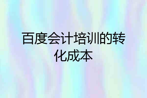 百度会计培训的转化成本
