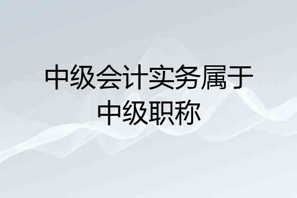中级会计实务属于中级职称
