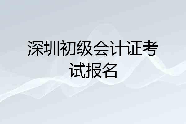 深圳初级会计证考试报名
