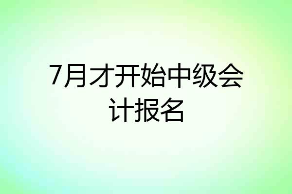 7月才开始中级会计报名