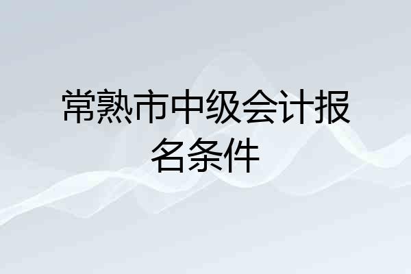 常熟市中级会计报名条件