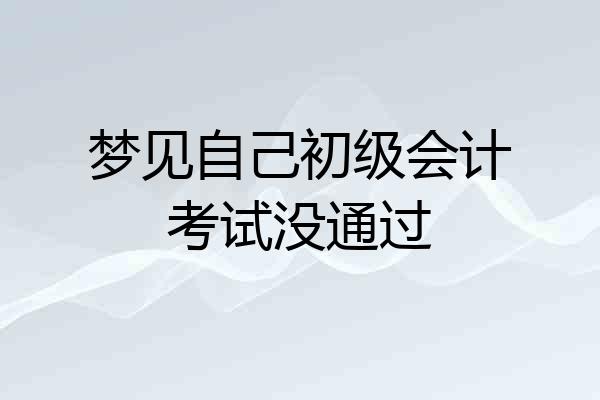 梦见自己初级会计考试没通过