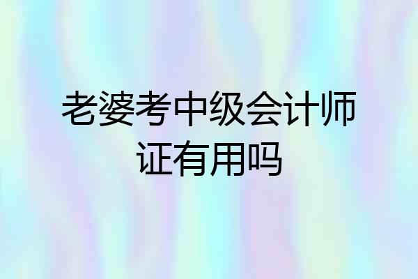 老婆考中级会计师证有用吗