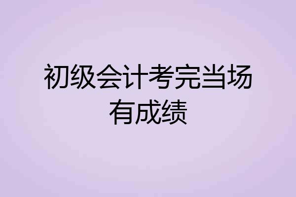初级会计考完当场有成绩