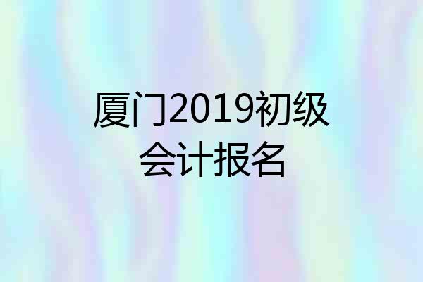 厦门2019初级会计报名