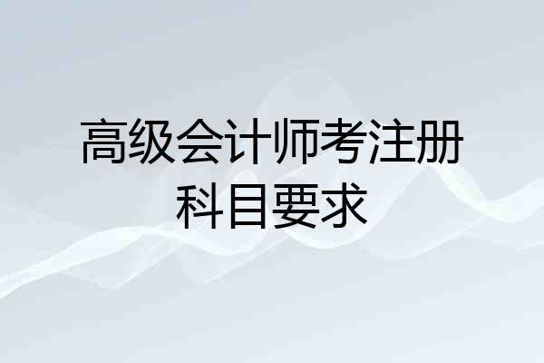 高级会计师考注册科目要求