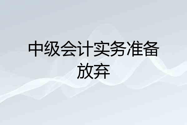 中级会计实务准备放弃