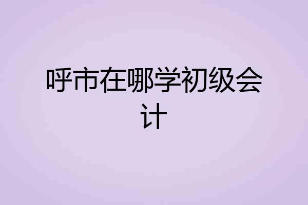 呼市在哪学初级会计