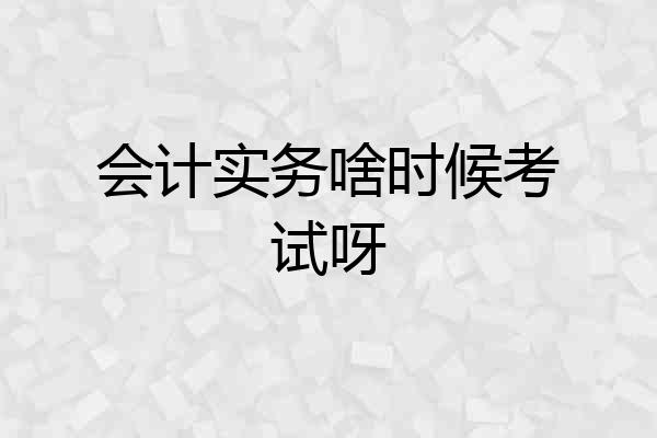 会计实务啥时候考试呀