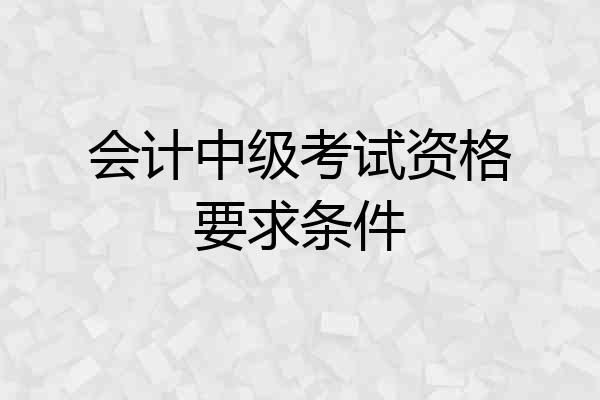 会计中级考试资格要求条件