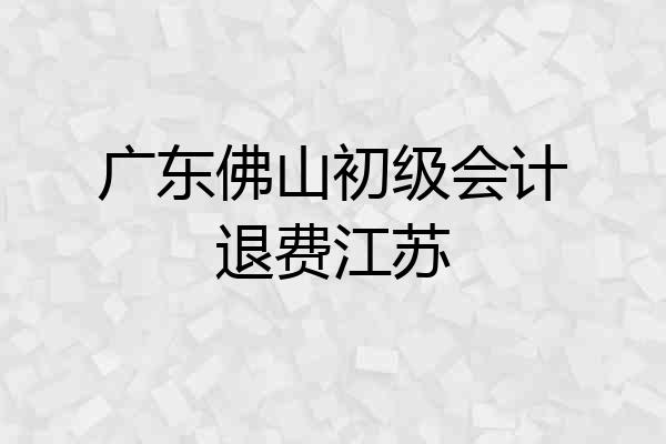 广东佛山初级会计退费江苏