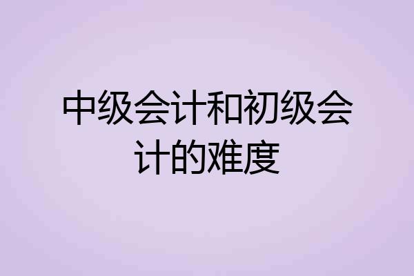 中级会计和初级会计的难度