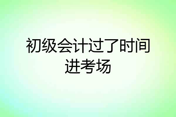 初级会计过了时间进考场