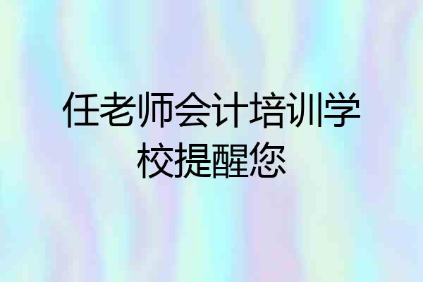 任老师会计培训学校提醒您