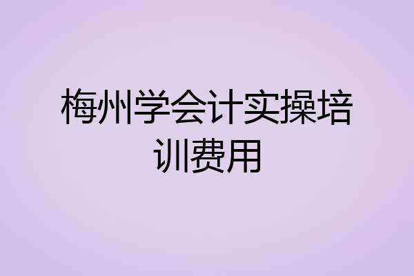 梅州学会计实操培训费用