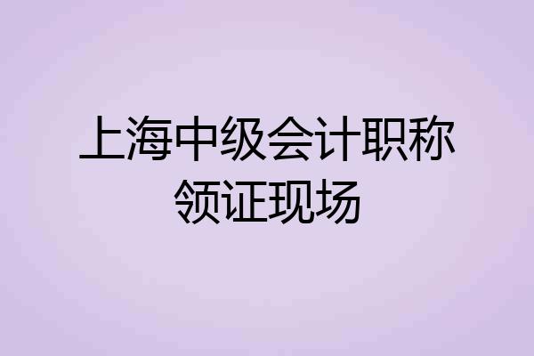 上海中级会计职称领证现场