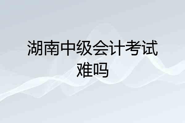 湖南中级会计考试难吗