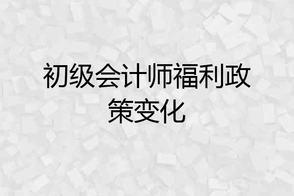初级会计师福利政策变化