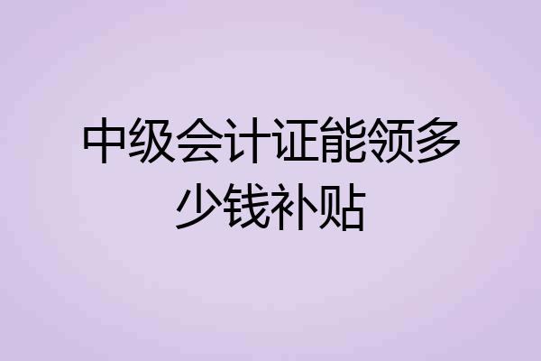 中级会计证能领多少钱补贴