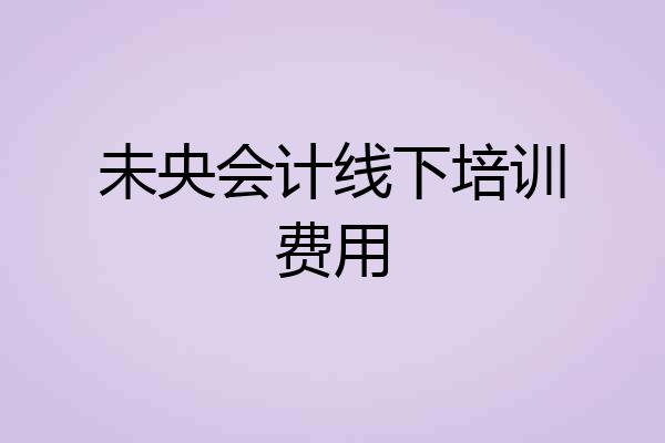 未央会计线下培训费用
