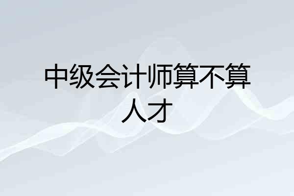 中级会计师算不算人才