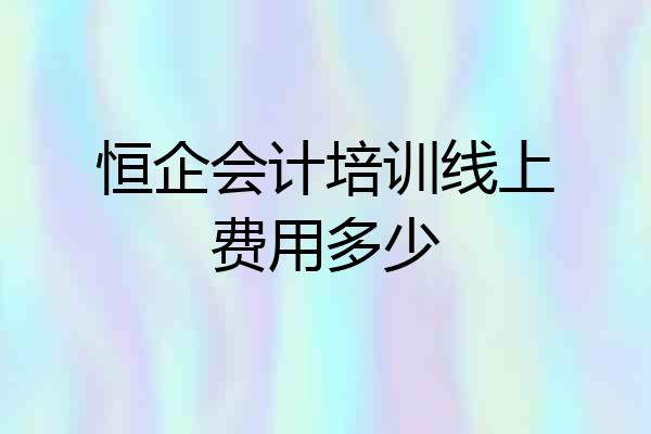恒企会计培训线上费用多少