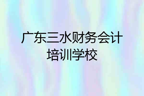 广东三水财务会计培训学校