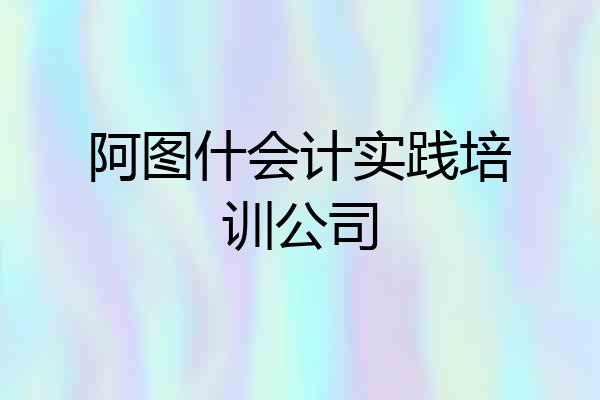 阿图什会计实践培训公司