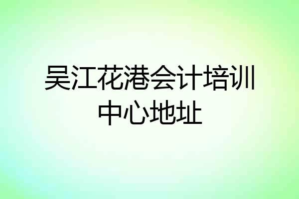 吴江花港会计培训中心地址