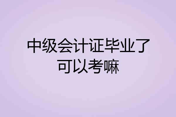 中级会计证毕业了可以考嘛