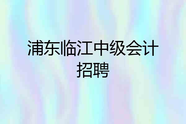 浦东临江中级会计招聘