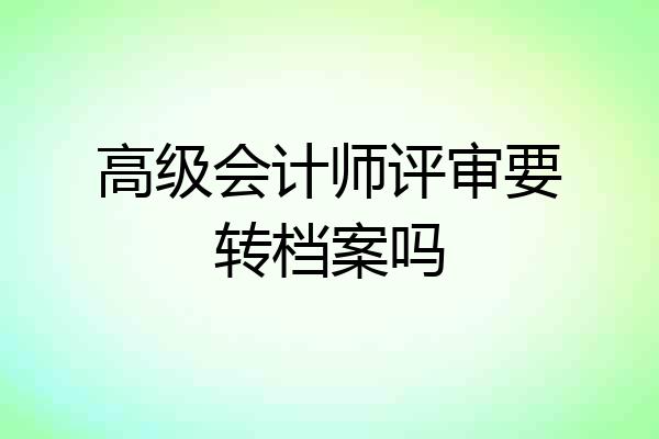 高级会计师评审要转档案吗