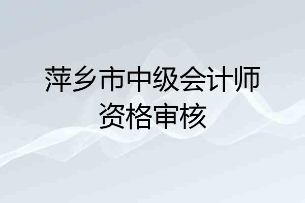 萍乡市中级会计师资格审核