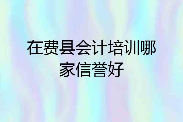 在费县会计培训哪家信誉好