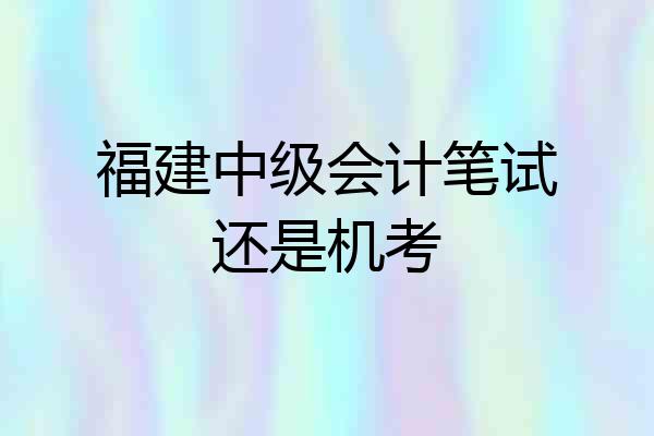 福建中级会计笔试还是机考