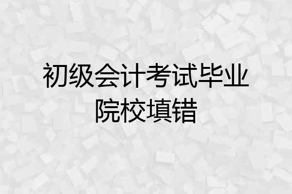初级会计考试毕业院校填错