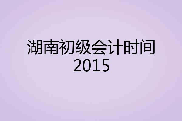湖南初级会计时间2015