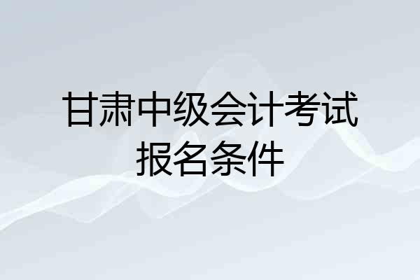 甘肃中级会计考试报名条件