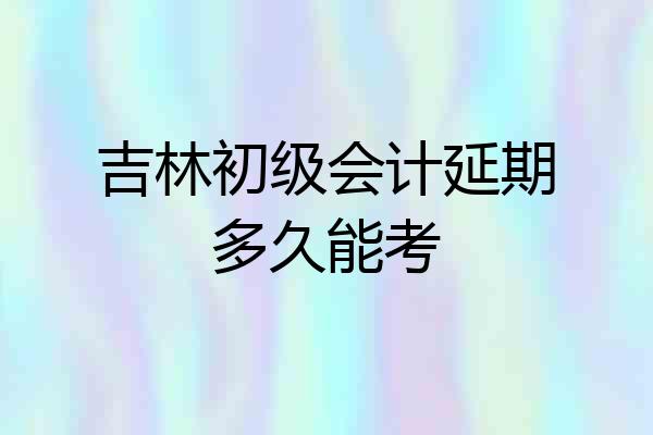 吉林初级会计延期多久能考