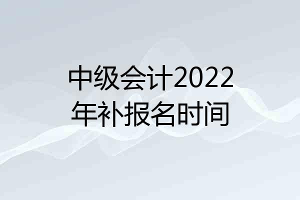 中级会计2022年补报名时间