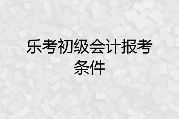 乐考初级会计报考条件