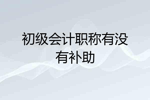 初级会计职称有没有补助